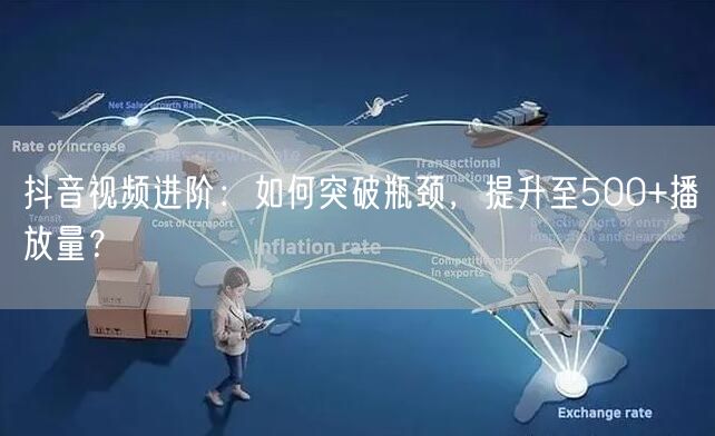 抖音视频进阶:如何突破瓶颈,提升至500+播放量?