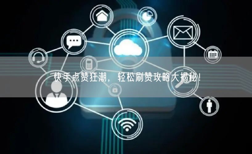 快手点赞狂潮，轻松刷赞攻略大揭秘！