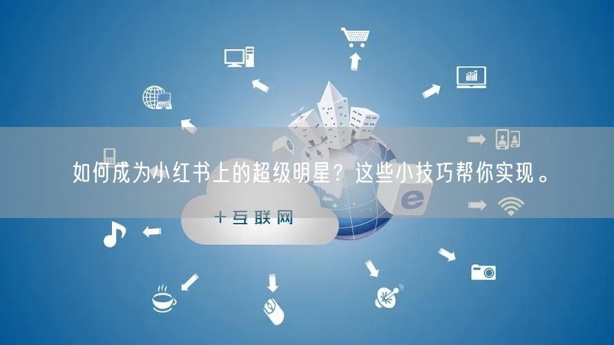 如何成为小红书上的超级明星?这些小技巧帮你实现。