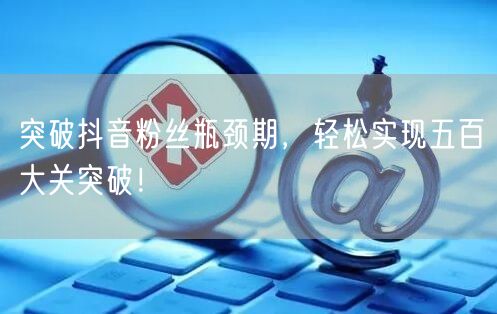 突破抖音粉丝瓶颈期,轻松实现五百大关突破!