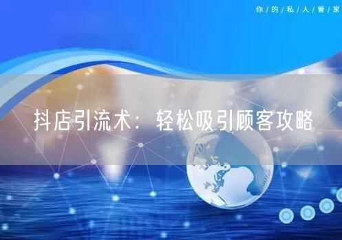 抖店引流术:轻松吸引顾客攻略
