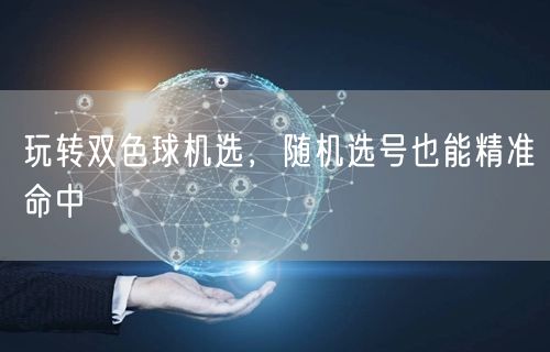 玩转双色球机选,随机选号也能精准命中