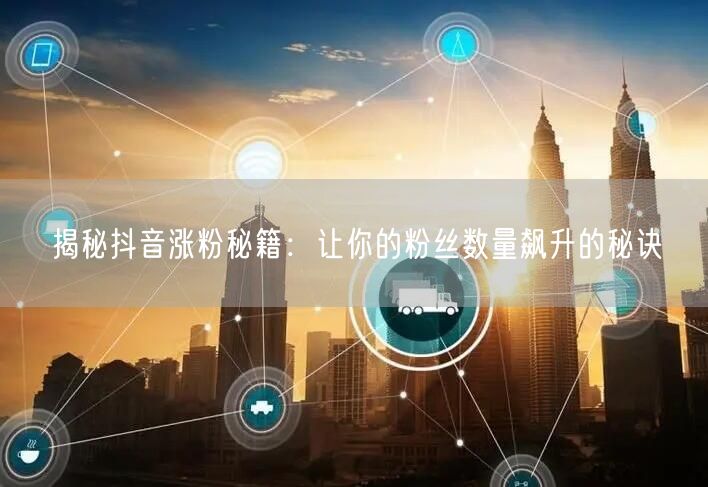揭秘抖音涨粉秘籍：让你的粉丝数量飙升的秘诀