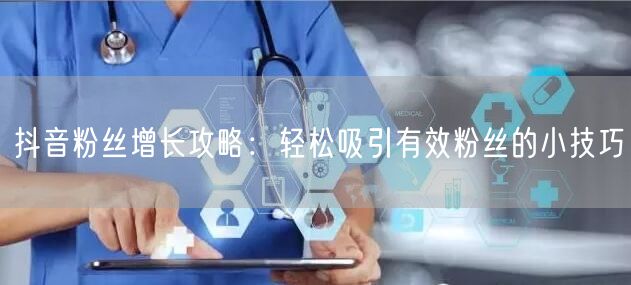 抖音粉丝增长攻略：轻松吸引有效粉丝的小技巧