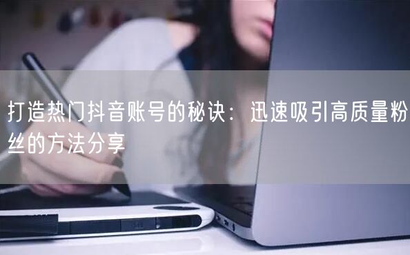 打造热门抖音账号的秘诀：迅速吸引高质量粉丝的方法分享