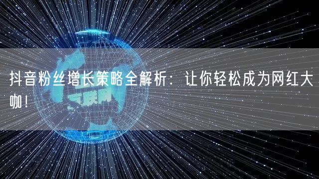 抖音粉丝增长策略全解析：让你轻松成为网红大咖！