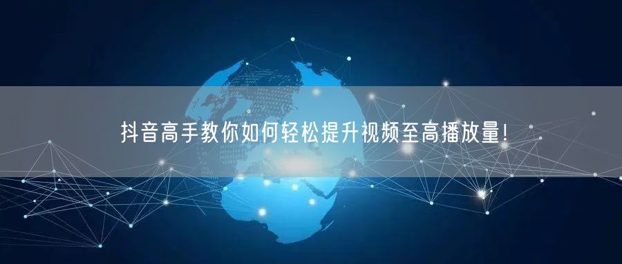 抖音高手教你如何轻松提升视频至高播放量!