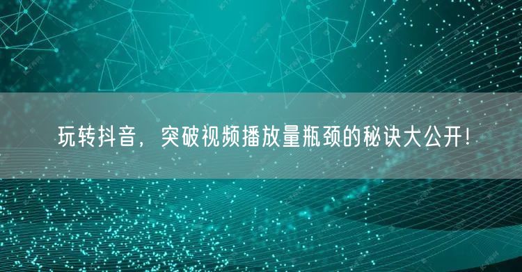 玩转抖音,突破视频播放量瓶颈的秘诀大公开!