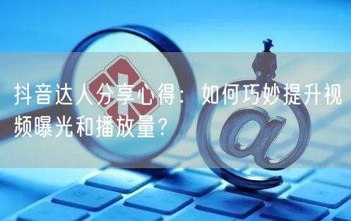 抖音达人分享心得:如何巧妙提升视频曝光和播放量?