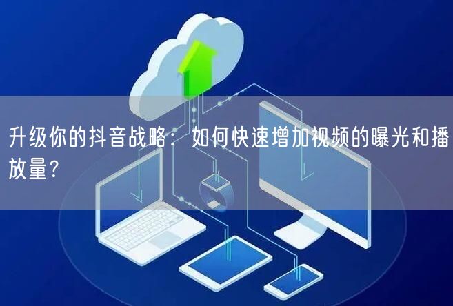 升级你的抖音战略:如何快速增加视频的曝光和播放量?