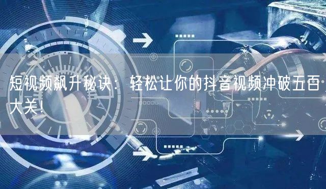 短视频飙升秘诀:轻松让你的抖音视频冲破五百大关!