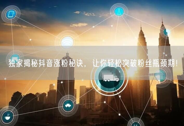 独家揭秘抖音涨粉秘诀，让你轻松突破粉丝瓶颈期！