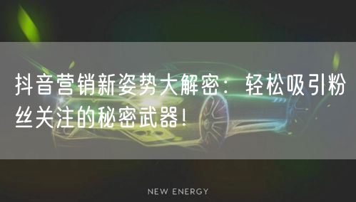 抖音营销新姿势大解密：轻松吸引粉丝关注的秘密武器！
