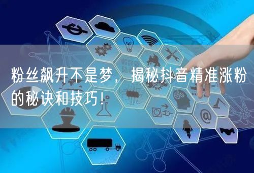 粉丝飙升不是梦，揭秘抖音精准涨粉的秘诀和技巧！