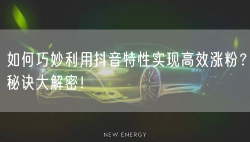 如何巧妙利用抖音特性实现高效涨粉？秘诀大解密！