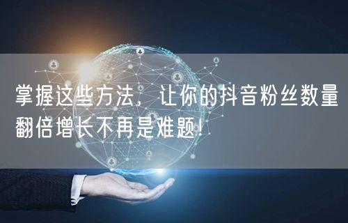掌握这些方法，让你的抖音粉丝数量翻倍增长不再是难题！