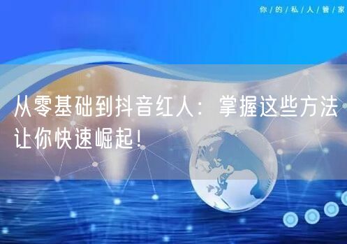 从零基础到抖音红人：掌握这些方法让你快速崛起！