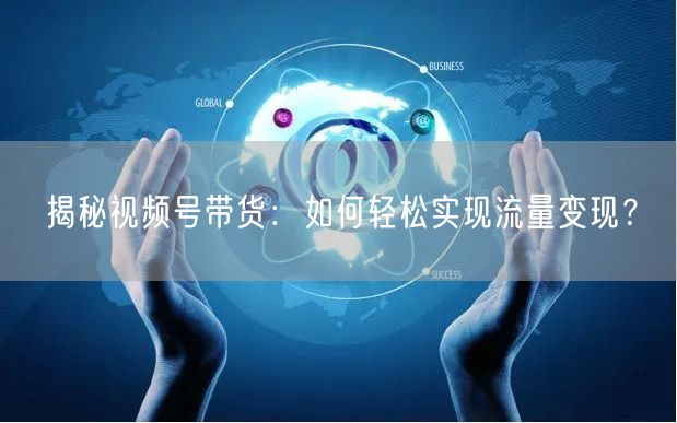 揭秘视频号带货:如何轻松实现流量变现?