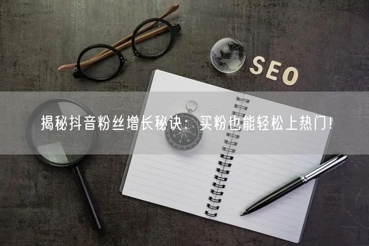 揭秘抖音粉丝增长秘诀:买粉也能轻松上热门!