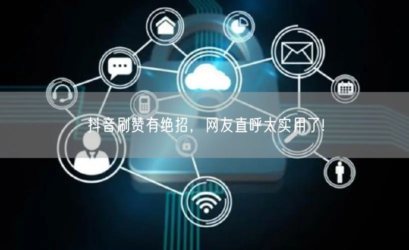 抖音刷赞有绝招，网友直呼太实用了!