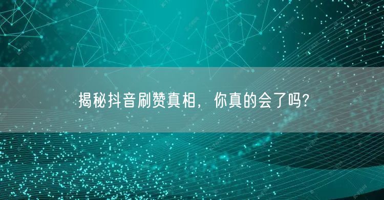 揭秘抖音刷赞真相，你真的会了吗?