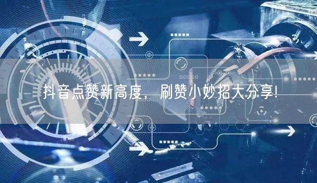 抖音点赞新高度，刷赞小妙招大分享!