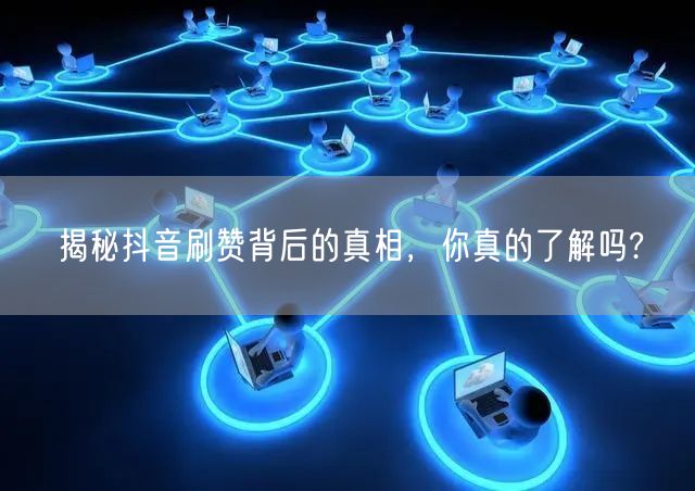 揭秘抖音刷赞背后的真相，你真的了解吗?