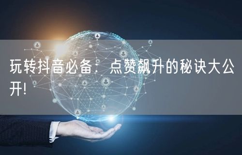 玩转抖音必备：点赞飙升的秘诀大公开!