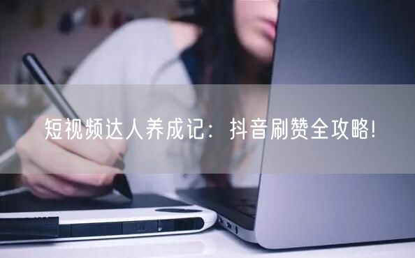 短视频达人养成记：抖音刷赞全攻略!