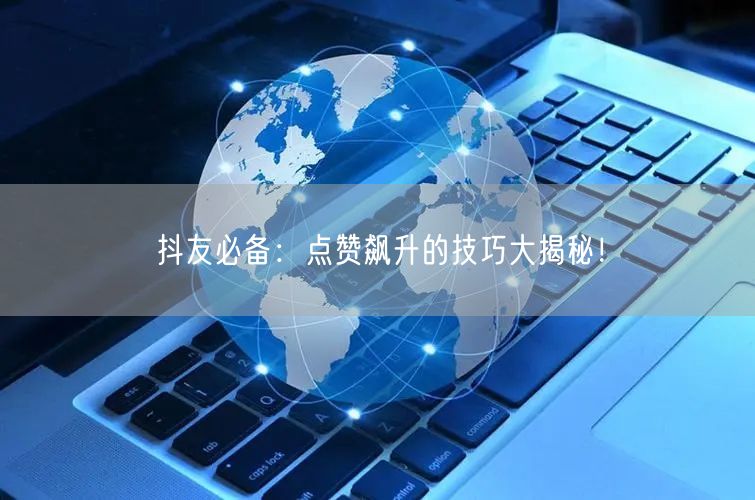 抖友必备：点赞飙升的技巧大揭秘！