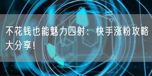 不花钱也能魅力四射:快手涨粉攻略大分享!
