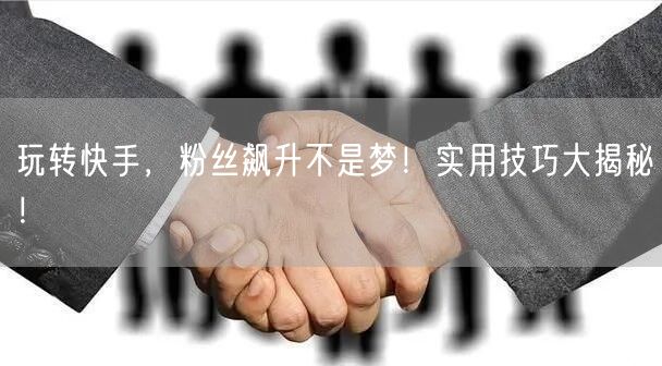 玩转快手,粉丝飙升不是梦!实用技巧大揭秘!