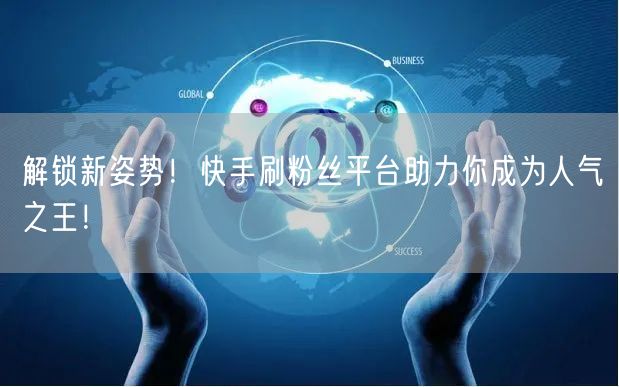 解锁新姿势！快手刷粉丝平台助力你成为人气之王！