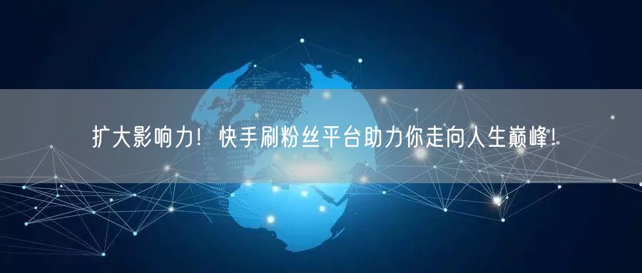 扩大影响力！快手刷粉丝平台助力你走向人生巅峰！