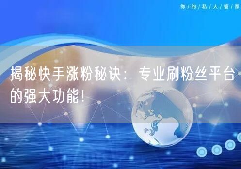 揭秘快手涨粉秘诀:专业刷粉丝平台的强大功能!
