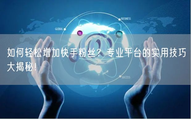 如何轻松增加快手粉丝？专业平台的实用技巧大揭秘！