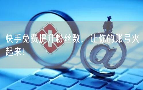 快手免费提升粉丝数，让你的账号火起来！