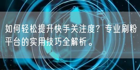 如何轻松提升快手关注度？专业刷粉平台的实用技巧全解析。