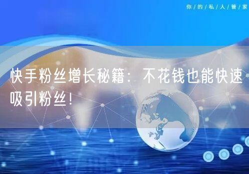 快手粉丝增长秘籍：不花钱也能快速吸引粉丝！