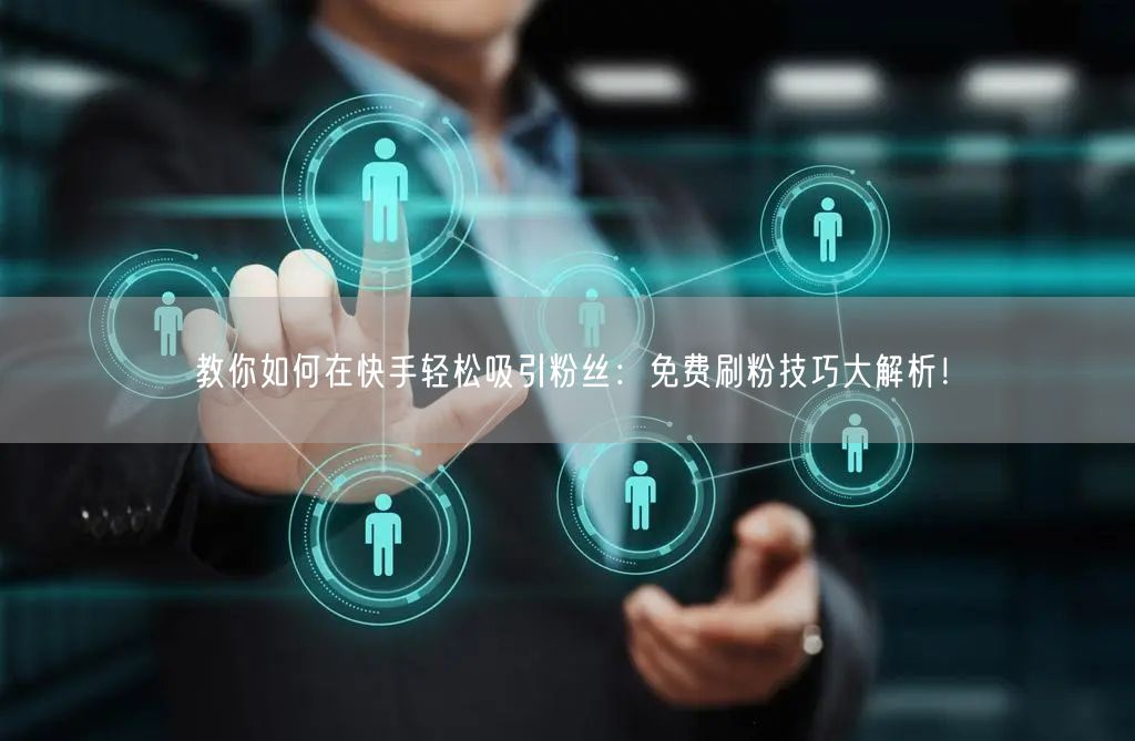 教你如何在快手轻松吸引粉丝：免费刷粉技巧大解析！