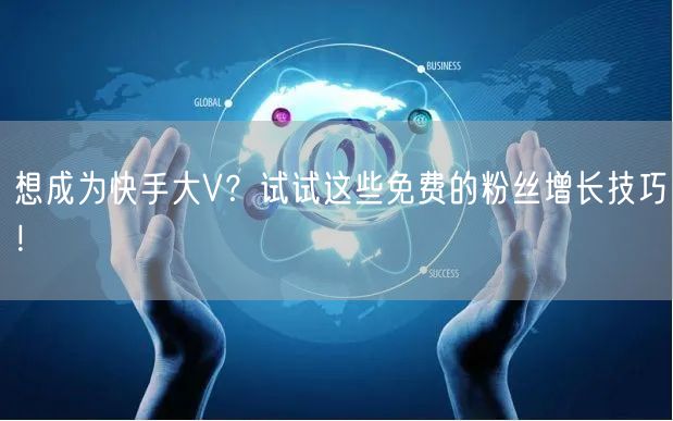 想成为快手大V？试试这些免费的粉丝增长技巧！