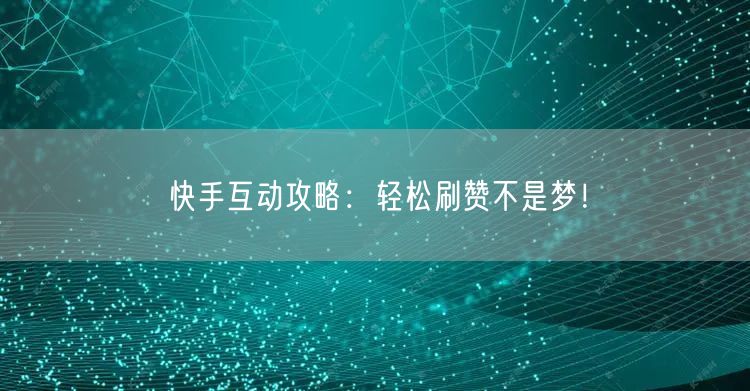 快手互动攻略:轻松刷赞不是梦!