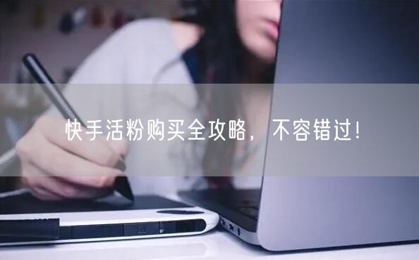 快手活粉购买全攻略,不容错过!