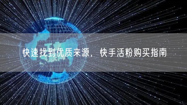 快速找到优质来源,快手活粉购买指南