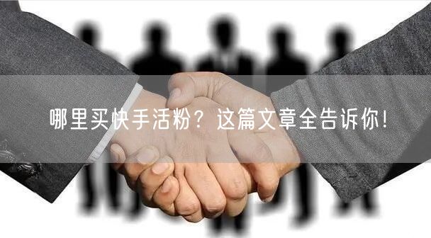 哪里买快手活粉?这篇文章全告诉你!