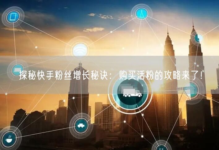 探秘快手粉丝增长秘诀:购买活粉的攻略来了!