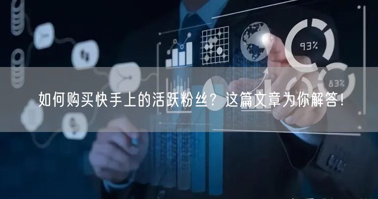 如何购买快手上的活跃粉丝?这篇文章为你解答!
