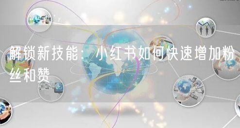 解锁新技能:小红书如何快速增加粉丝和赞