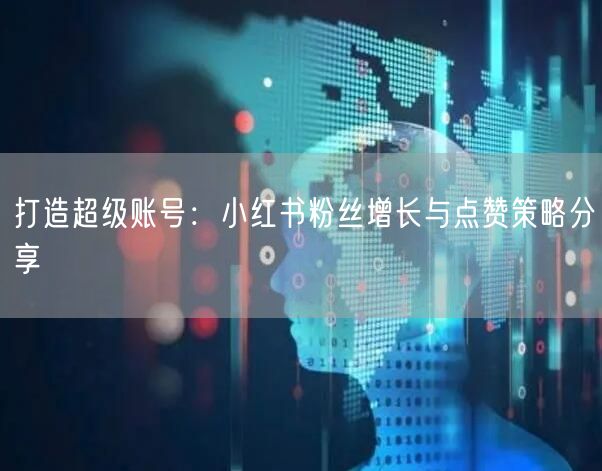 打造超级账号:小红书粉丝增长与点赞策略分享