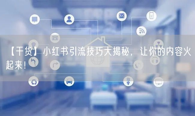 【干货】小红书引流技巧大揭秘,让你的内容火起来!
